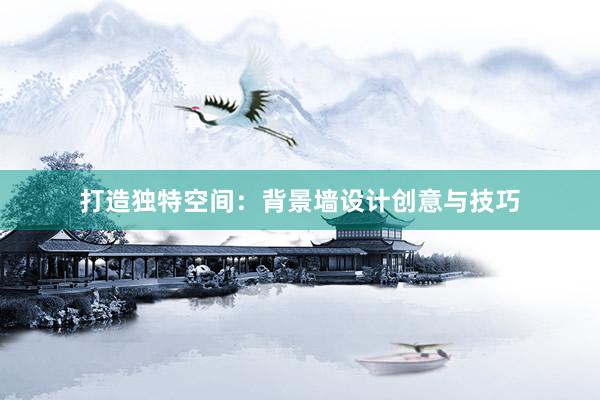 打造独特空间：背景墙设计创意与技巧