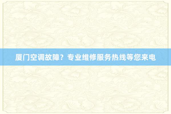 厦门空调故障？专业维修服务热线等您来电